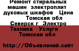 Ремонт стиральных машин, электроплит, духовых шкафов › Цена ­ 100 - Томская обл., Северск г. Электро-Техника » Услуги   . Томская обл.